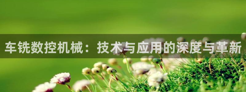 天辰娱乐-18113：车铣数控机械：技术与应用的深度与革新
