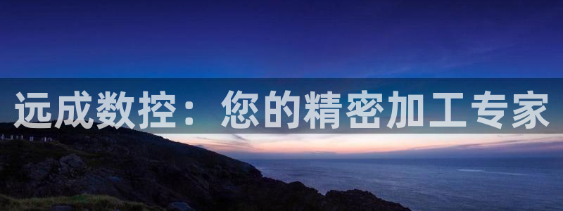 天辰娱乐文化：远成数控：您的精密加工专家